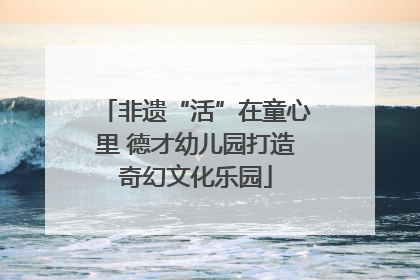 非遗“活”在童心里 德才幼儿园打造奇幻文化乐园