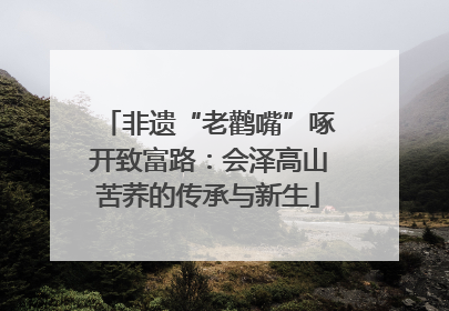 非遗“老鹳嘴”啄开致富路：会泽高山苦荞的传承与新生