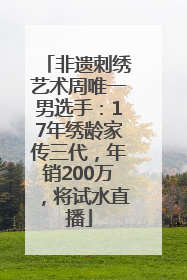 非遗刺绣艺术周唯一男选手：17年绣龄家传三代，年销200万，将试水直播