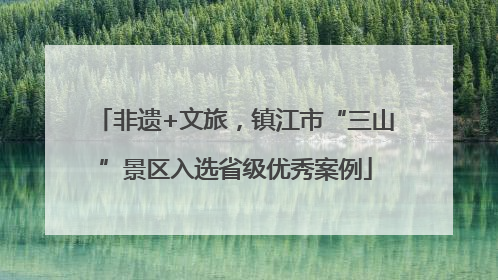 非遗+文旅，镇江市“三山”景区入选省级优秀案例