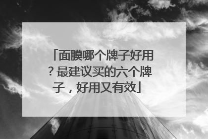 面膜哪个牌子好用？最建议买的六个牌子，好用又有效