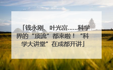 钱永刚、叶光富……科学界的“顶流”都来啦！“科学大讲堂”在成都开讲