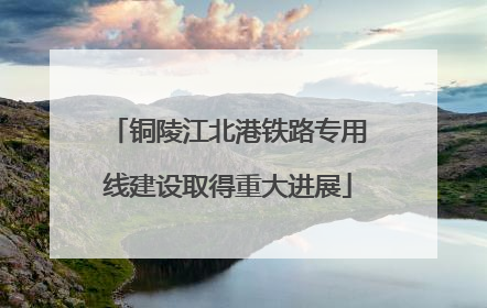 铜陵江北港铁路专用线建设取得重大进展