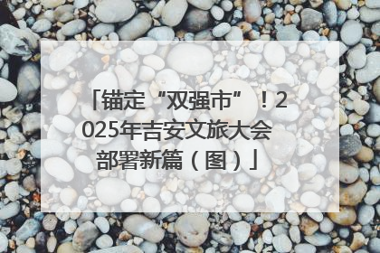 锚定“双强市”！2025年吉安文旅大会部署新篇（图）