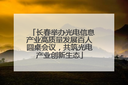 长春举办光电信息产业高质量发展百人圆桌会议，共筑光电产业创新生态