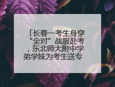 长春一考生身穿“全对”战服赴考，东北师大附中学弟学妹为考生送专属祝福矿泉水