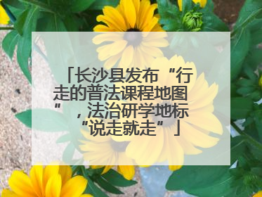 长沙县发布“行走的普法课程地图”，法治研学地标“说走就走”