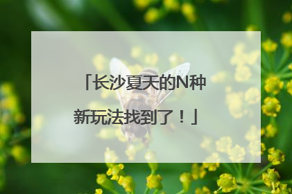 长沙夏天的N种新玩法找到了！