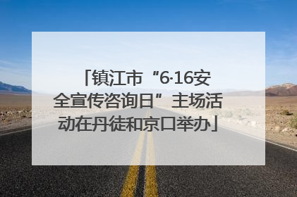 镇江市“6·16安全宣传咨询日”主场活动在丹徒和京口举办