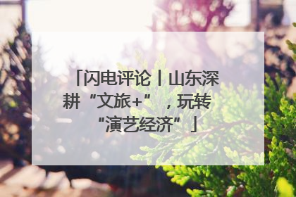 闪电评论丨山东深耕“文旅+”，玩转“演艺经济”