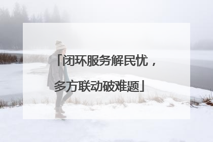 闭环服务解民忧，多方联动破难题