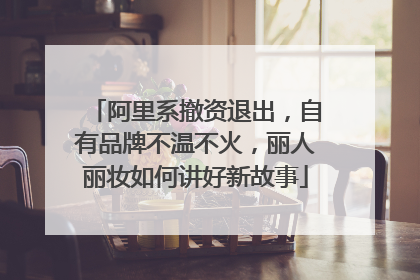 阿里系撤资退出，自有品牌不温不火，丽人丽妆如何讲好新故事