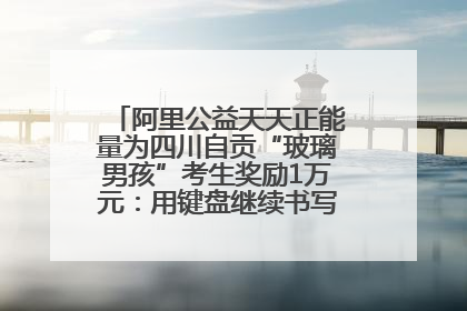 阿里公益天天正能量为四川自贡“玻璃男孩”考生奖励1万元：用键盘继续书写不设限的人生