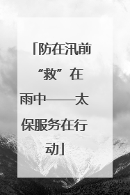 防在汛前 “救”在雨中——太保服务在行动