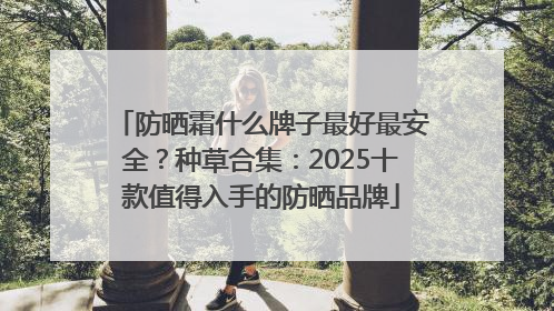 防晒霜什么牌子最好最安全？种草合集：2025十款值得入手的防晒品牌