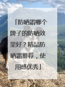 防晒霜哪个牌子的防晒效果好？精品防晒霜推荐，使用感优秀