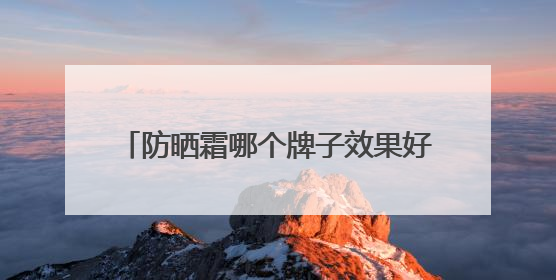 防晒霜哪个牌子效果好？10款热门防晒推荐，性价比高质量好！