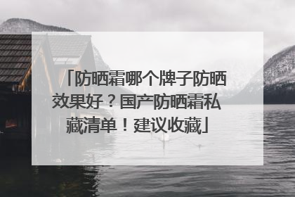 防晒霜哪个牌子防晒效果好？国产防晒霜私藏清单！建议收藏
