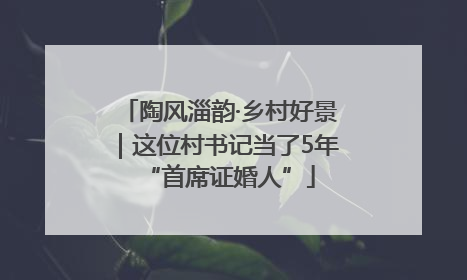 陶风淄韵·乡村好景｜这位村书记当了5年“首席证婚人”