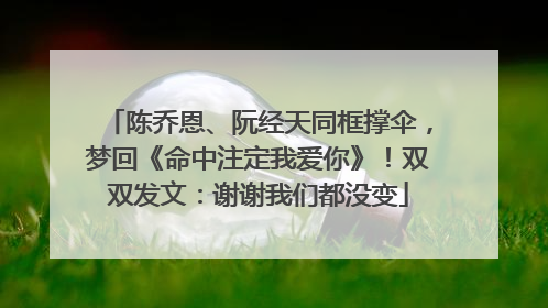 陈乔恩、阮经天同框撑伞，梦回《命中注定我爱你》！双双发文：谢谢我们都没变