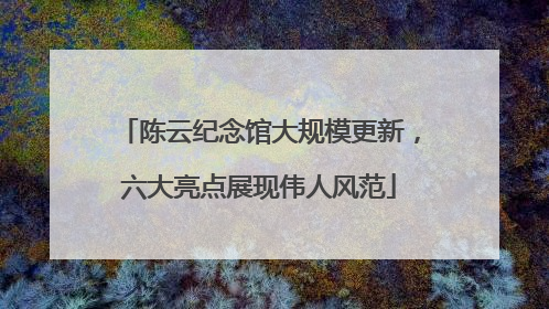 陈云纪念馆大规模更新，六大亮点展现伟人风范