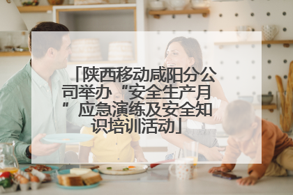 陕西移动咸阳分公司举办“安全生产月”应急演练及安全知识培训活动