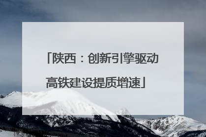陕西：创新引擎驱动高铁建设提质增速