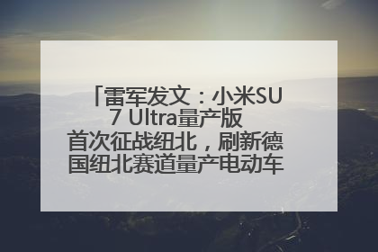 雷军发文：小米SU7 Ultra量产版首次征战纽北，刷新德国纽北赛道量产电动车圈速纪录，成为纽北史上最速量产电动车