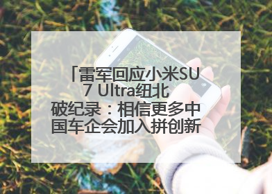 雷军回应小米SU7 Ultra纽北破纪录：相信更多中国车企会加入拼创新的“赛道”