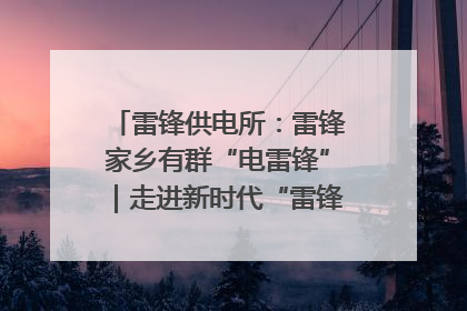 雷锋供电所：雷锋家乡有群“电雷锋”｜走进新时代“雷锋传人 长沙榜样”