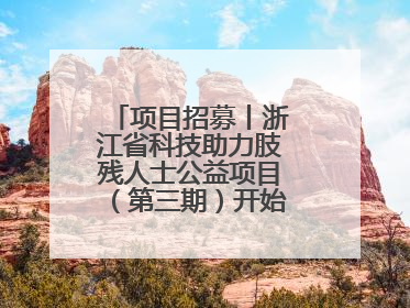 项目招募丨浙江省科技助力肢残人士公益项目（第三期）开始招募受益人啦