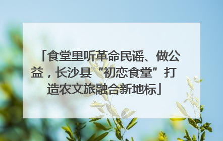 食堂里听革命民谣、做公益，长沙县“初恋食堂”打造农文旅融合新地标