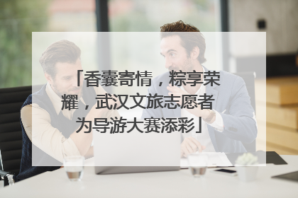 香囊寄情，粽享荣耀，武汉文旅志愿者为导游大赛添彩