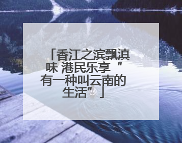 香江之滨飘滇味 港民乐享“有一种叫云南的生活”