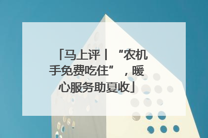 马上评丨“农机手免费吃住”，暖心服务助夏收