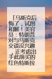 马斯克后悔了，试图和解！美官员：特朗普对与马斯克交谈没兴趣，正考虑出手此前买的红色特斯拉！特斯拉股价巨震