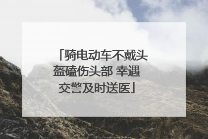 骑电动车不戴头盔磕伤头部 幸遇交警及时送医