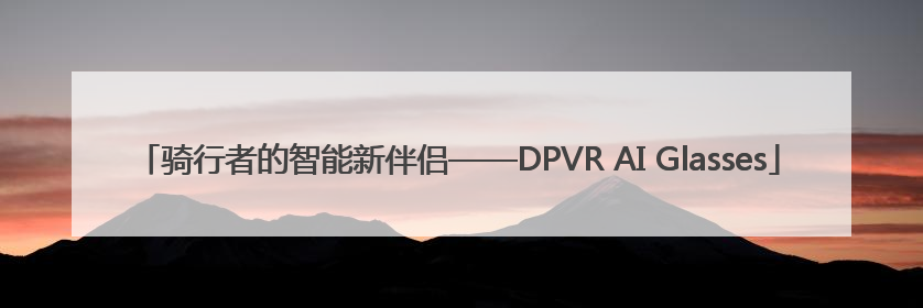 骑行者的智能新伴侣——DPVR AI Glasses
