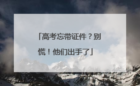 高考忘带证件？别慌！他们出手了