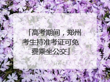 高考期间，郑州考生持准考证可免费乘坐公交