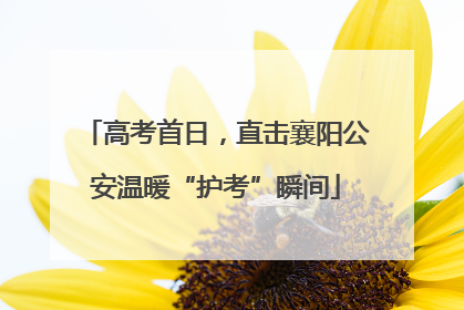 高考首日，直击襄阳公安温暖“护考”瞬间