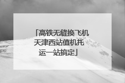 高铁无缝换飞机 天津西站值机托运一站搞定