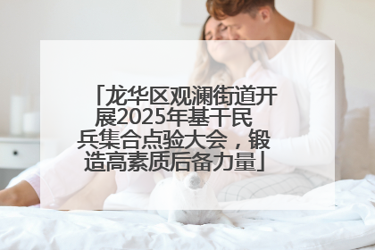龙华区观澜街道开展2025年基干民兵集合点验大会，锻造高素质后备力量