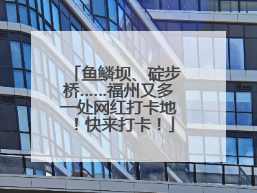 鱼鳞坝、碇步桥……福州又多一处网红打卡地！快来打卡！