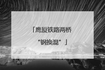 鹰厦铁路两桥“钢换混”