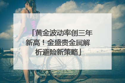 黄金波动率创三年新高！金盛贵金属解析避险新策略