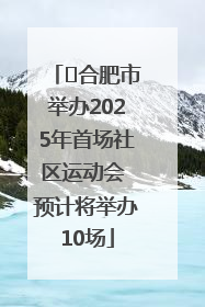 ﻿合肥市举办2025年首场社区运动会 预计将举办10场