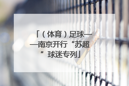 （体育）足球——南京开行“苏超”球迷专列