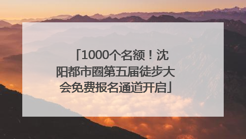 1000个名额！沈阳都市圈第五届徒步大会免费报名通道开启