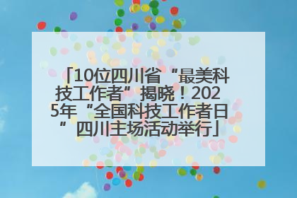 10位四川省“最美科技工作者”揭晓！2025年“全国科技工作者日”四川主场活动举行